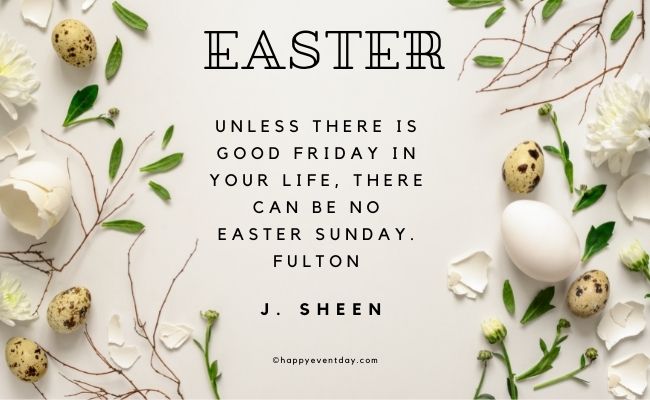 Unless there is Good Friday in your life, there can be no Easter Sunday. Fulton J. Sheen