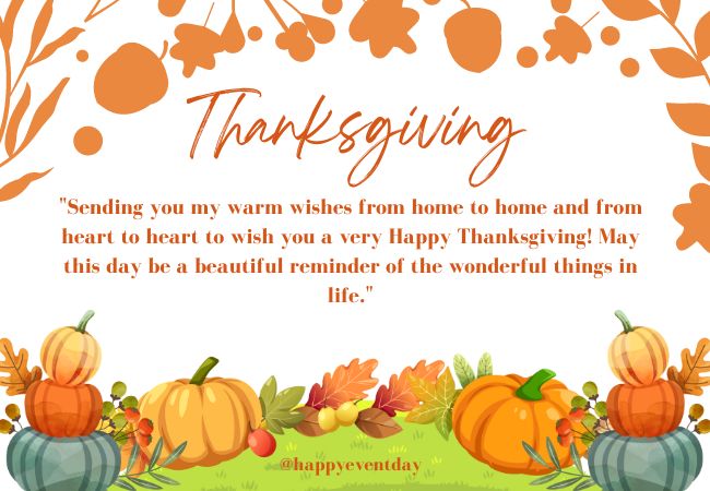 Sending you my warm wishes from home to home and from heart to heart to wish you a very Happy Thanksgiving! May this day be a beautiful reminder of the wonderful things in life.