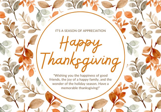 Wishing you the happiness of good friends, the joy of a happy family, and the wonder of the holiday season. Have a memorable thanksgiving!
