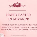 Wishing you an Easter in which you heart is full of happiness and love and your tummy is full of sweets and sugar…. Happy Easter in advance.