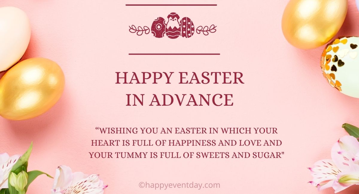 Wishing you an Easter in which you heart is full of happiness and love and your tummy is full of sweets and sugar…. Happy Easter in advance.