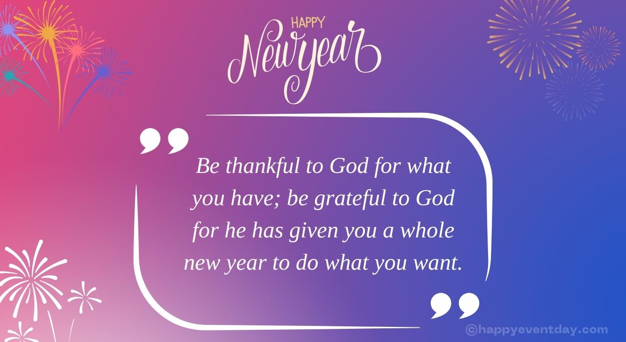 Be thankful to God for what you have; be grateful to God for he has given you a whole new year to do what you want.